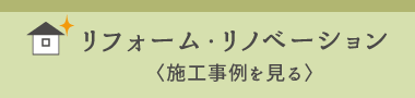 リフォーム・リノベーション　＜施工事例を見る＞