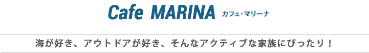 Cafe MARINA カフェ・マリーナ　海が好き、アウトドアが好き、そんなアクティブな家族にぴったり！