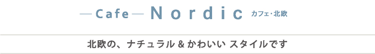 Cafe Nordic カフェ・北欧　北欧の、ナチュラル＆かわいいスタイルです