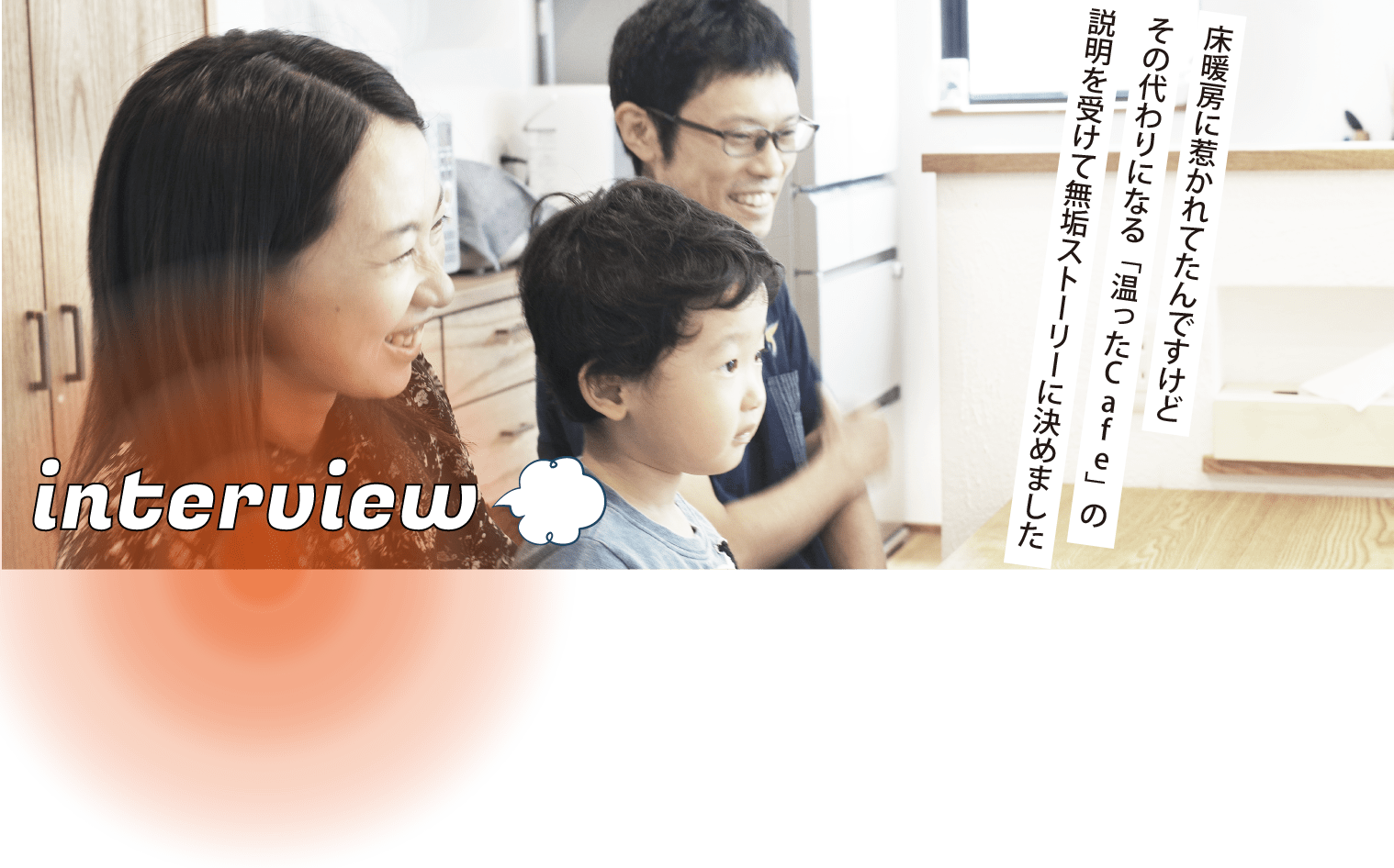 インタビュー「床暖房に惹かれてたんですけどその代わりになる「温ったCafe」の説明を受けて無垢ストーリーに決めました」