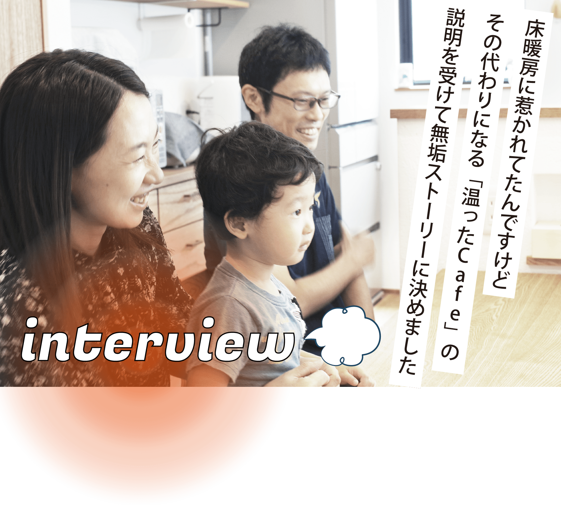 インタビュー「床暖房に惹かれてたんですけどその代わりになる「温ったCafe」の説明を受けて無垢ストーリーに決めました」