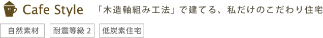Cafe Style「木造軸組み工法」で建てる、私だけのこだわり住宅［自然素材］［耐震等級2］［低炭素住宅］［自由設計1,000万円～］