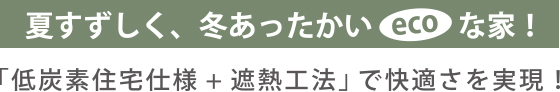 ［夏すずしく、冬あったかいecoな家！］「低炭素住宅仕様 ＋ 遮熱工法」で快適さを実現！