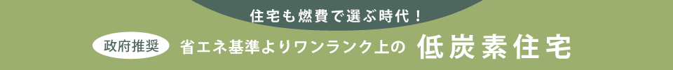 住宅も燃費で選ぶ時代！（政府推奨）省エネ基準よりワンランク上の認定低炭素住宅