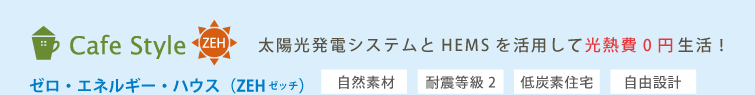 Cafe Style ZEH　太陽光発電システムとHEMSを活用して光熱費0円生活！ゼロ・エネルギー・ハウス（ZEH ゼッチ）［自然素材］［耐震等級2］［低炭素住宅］［自由設計1,000万円～］
