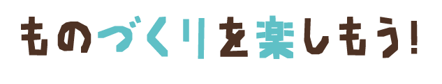 ものづくりを楽しもう!