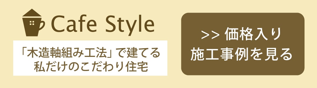 Cafe Style「木造軸組み工法」で建てる私だけのこだわり住宅